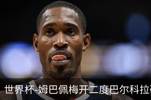世界杯-姆巴佩梅开二度巴尔科拉破门 法国3-1塞内加尔
