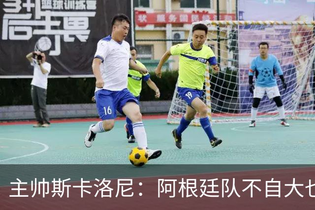 主帅斯卡洛尼：阿根廷队不自大也不自卑