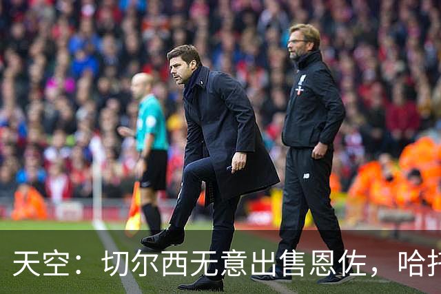 天空：切尔西无意出售恩佐，哈托将成为球队首发左后卫