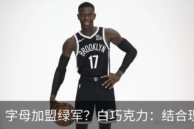 字母加盟绿军？白巧克力：结合现有打法 我更愿意保留双探花组合